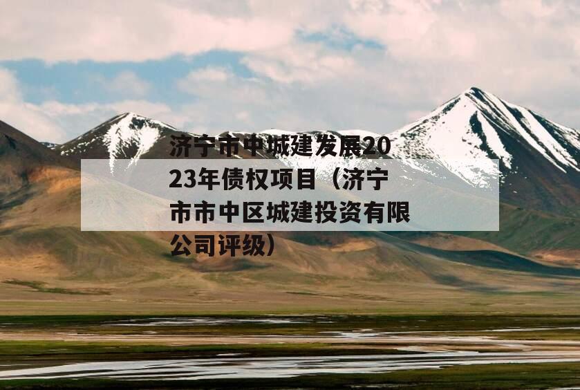 济宁市中城建发展2023年债权项目（济宁市市中区城建投资有限公司评级）