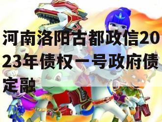 河南洛阳古都政信2023年债权一号政府债定融