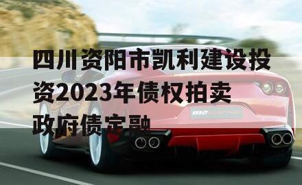 四川资阳市凯利建设投资2023年债权拍卖政府债定融