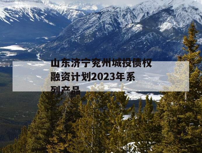 山东济宁兖州城投债权融资计划2023年系列产品