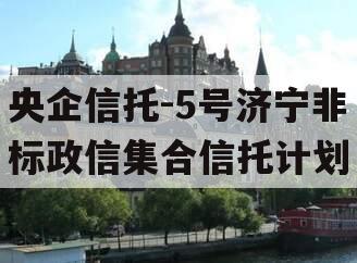 央企信托-5号济宁非标政信集合信托计划