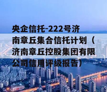 央企信托-222号济南章丘集合信托计划（济南章丘控股集团有限公司信用评级报告）