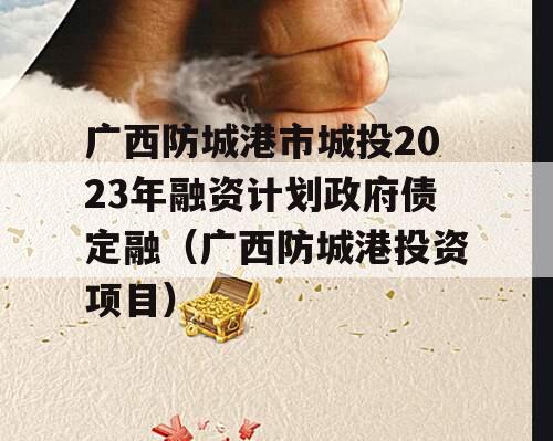 广西防城港市城投2023年融资计划政府债定融（广西防城港投资项目）