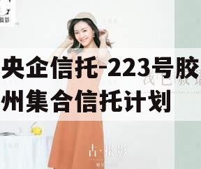 央企信托-223号胶州集合信托计划 央企信托-223号胶州集合信托计划