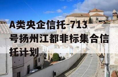 A类央企信托-713号扬州江都非标集合信托计划