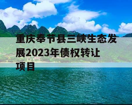 重庆奉节县三峡生态发展2023年债权转让项目 重庆奉节县三峡生态发展2023年债权转让项目
