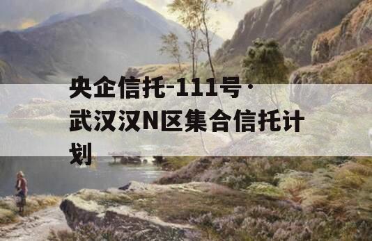 央企信托-111号·武汉汉N区集合信托计划