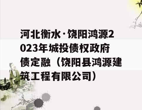 河北衡水·饶阳鸿源2023年城投债权政府债定融（饶阳县鸿源建筑工程有限公司）
