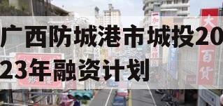 广西防城港市城投2023年融资计划