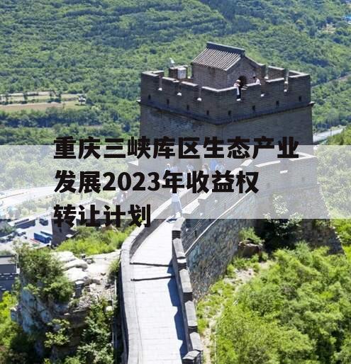 重庆三峡库区生态产业发展2023年收益权转让计划