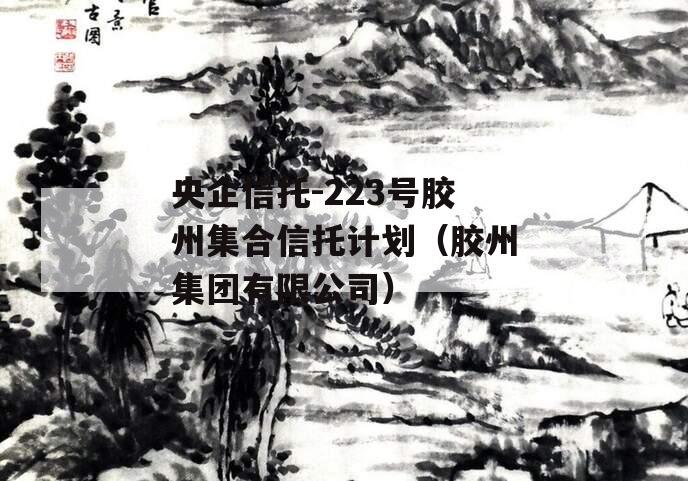 央企信托-223号胶州集合信托计划（胶州集团有限公司）