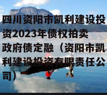 四川资阳市凯利建设投资2023年债权拍卖政府债定融（资阳市凯利建设投资有限责任公司）