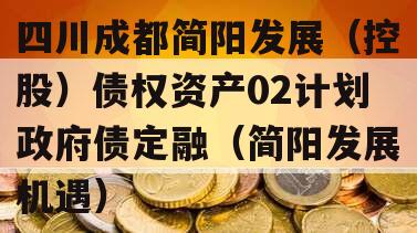 四川成都简阳发展（控股）债权资产02计划政府债定融（简阳发展机遇）