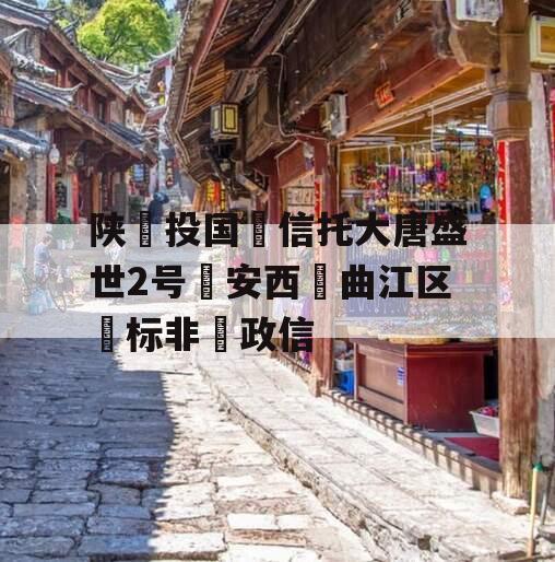 陕‮投国‬信托大唐盛世2号‮安西‬曲江区‮标非‬政信