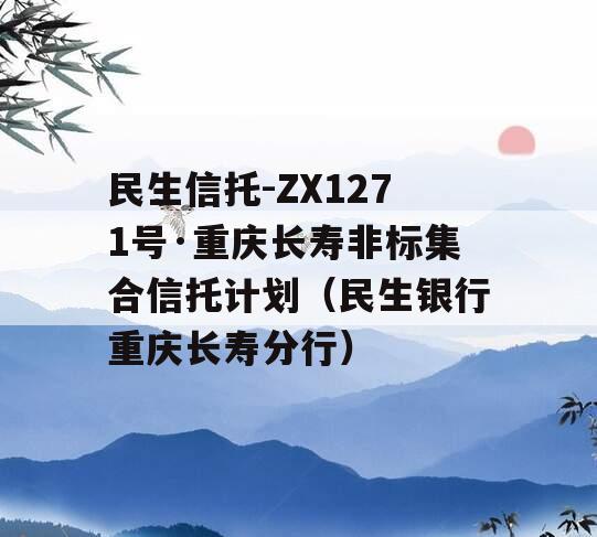 民生信托-ZX1271号·重庆长寿非标集合信托计划（民生银行重庆长寿分行）