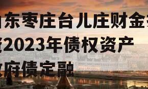 山东枣庄台儿庄财金投资2023年债权资产政府债定融 山东枣庄台儿庄财金投资2023年债权资产政府债定融