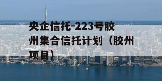 央企信托-223号胶州集合信托计划（胶州项目）