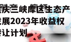 重庆三峡库区生态产业发展2023年收益权转让计划
