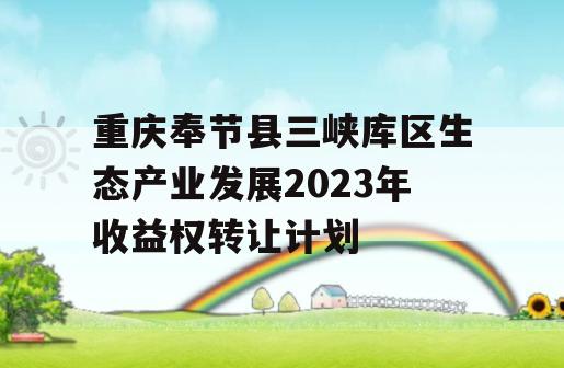 重庆奉节县三峡库区生态产业发展2023年收益权转让计划