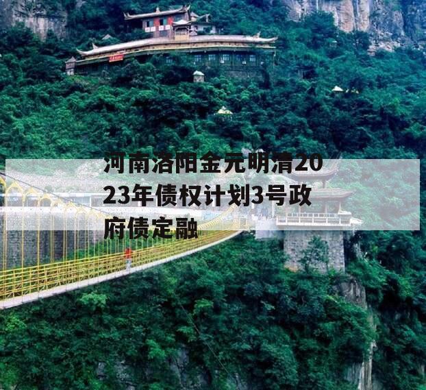 河南洛阳金元明清2023年债权计划3号政府债定融 河南洛阳金元明清2023年债权计划3号政府债定融