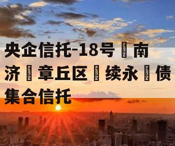 央企信托-18号‮南济‬章丘区‮续永‬债集合信托