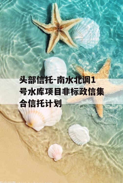 头部信托-南水北调1号水库项目非标政信集合信托计划 头部信托-南水北调1号水库项目非标政信集合信托计划