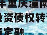 2023年重庆潼南区工业投资债权转让项目政府债定融