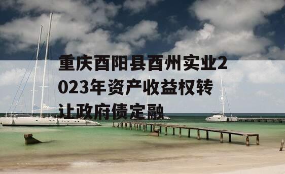 重庆酉阳县酉州实业2023年资产收益权转让政府债定融
