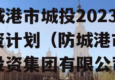 防城港市城投2023融资计划（防城港市城市投资集团有限公司）