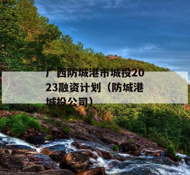 广西防城港市城投2023融资计划（防城港城投公司）