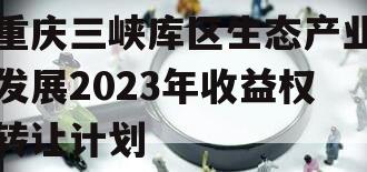 重庆三峡库区生态产业发展2023年收益权转让计划