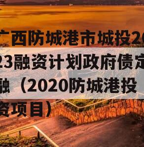 广西防城港市城投2023融资计划政府债定融（2020防城港投资项目）