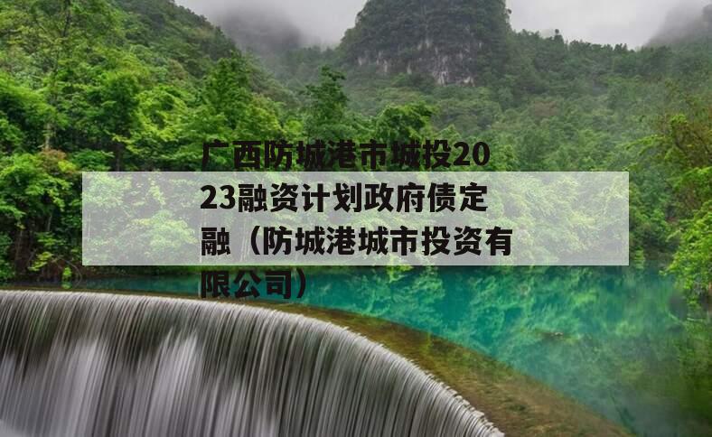 广西防城港市城投2023融资计划政府债定融（防城港城市投资有限公司）
