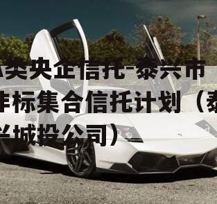 A类央企信托-泰兴市非标集合信托计划（泰兴城投公司）