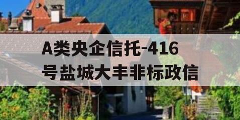 A类央企信托-416号盐城大丰非标政信