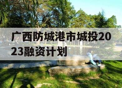 广西防城港市城投2023融资计划