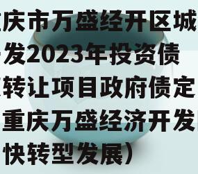 重庆市万盛经开区城市开发2023年投资债权转让项目政府债定融（重庆万盛经济开发区加快转型发展）