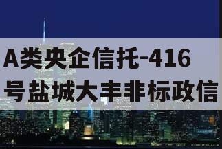 A类央企信托-416号盐城大丰非标政信