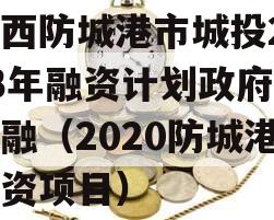 广西防城港市城投2023年融资计划政府债定融（2020防城港投资项目）