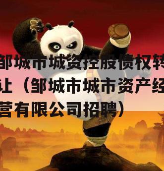 邹城市城资控股债权转让（邹城市城市资产经营有限公司招聘）