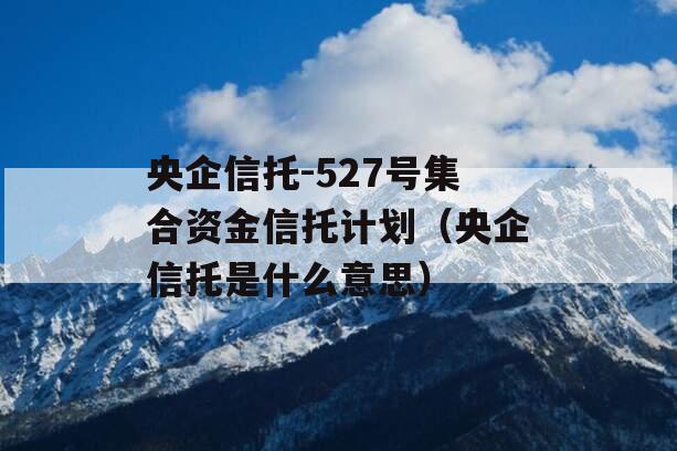 央企信托-527号集合资金信托计划（央企信托是什么意思）