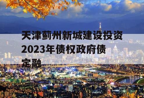 天津蓟州新城建设投资2023年债权政府债定融