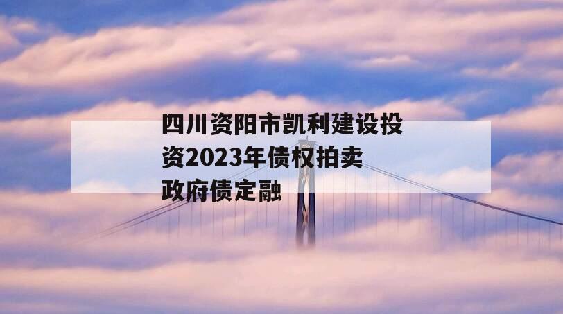 四川资阳市凯利建设投资2023年债权拍卖政府债定融