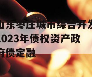 山东枣庄城市综合开发2023年债权资产政府债定融
