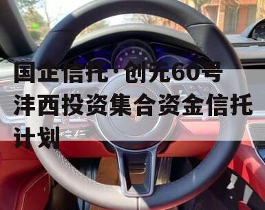 国企信托·创元60号沣西投资集合资金信托计划