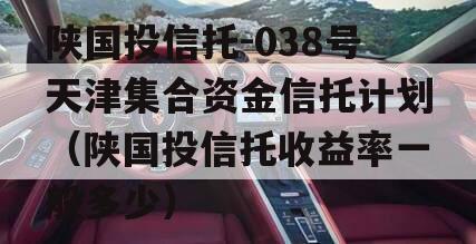 陕国投信托-038号天津集合资金信托计划（陕国投信托收益率一般多少）