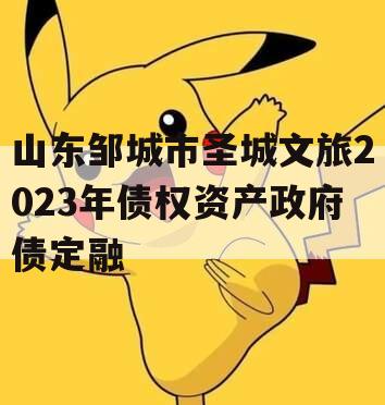 山东邹城市圣城文旅2023年债权资产政府债定融 山东邹城市圣城文旅2023年债权资产政府债定融