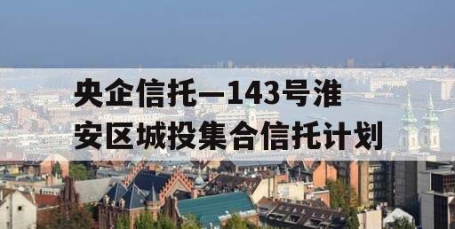 央企信托—143号淮安区城投集合信托计划