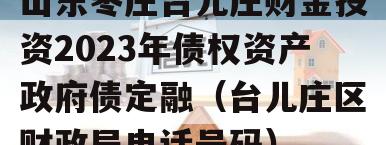山东枣庄台儿庄财金投资2023年债权资产政府债定融（台儿庄区财政局电话号码）
