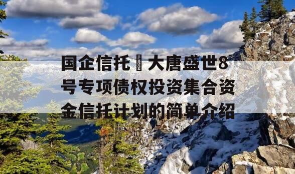 国企信托•大唐盛世8号专项债权投资集合资金信托计划的简单介绍